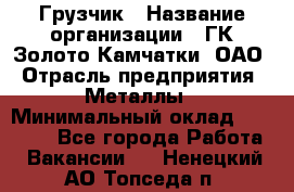 Грузчик › Название организации ­ ГК Золото Камчатки, ОАО › Отрасль предприятия ­ Металлы › Минимальный оклад ­ 32 000 - Все города Работа » Вакансии   . Ненецкий АО,Топседа п.